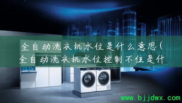 ȫ�Զ�ϴ�»�ˮλ��ʲô��˼(ȫ�Զ�ϴ�»�ˮλ���Ʋ�ס��ʲôԭ��)