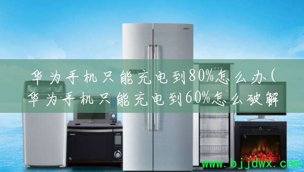 ��Ϊ�ֻ�ֻ�ܳ�絽80%��ô��(��Ϊ�ֻ�ֻ�ܳ�絽60%��ô�ƽ�)