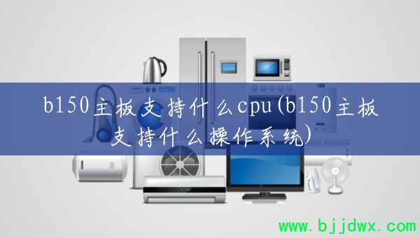 b150����֧��ʲôcpu(b150����֧��ʲô����ϵͳ)