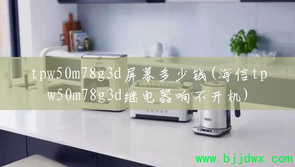 tpw50m78g3d��Ļ����Ǯ(����tpw50m78g3d�̵����첻����)